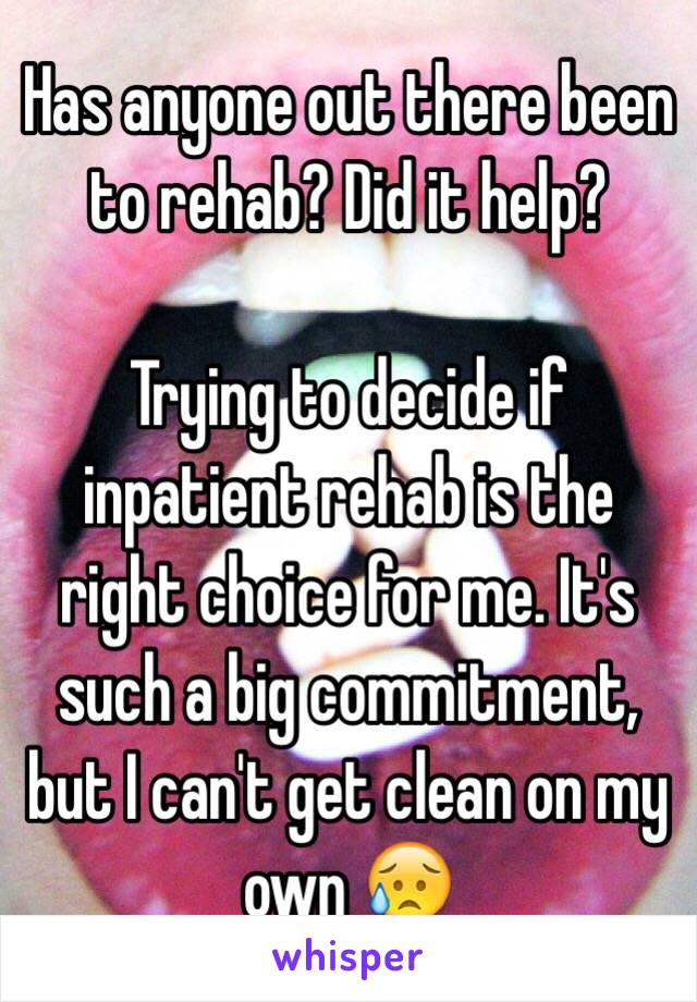 Has anyone out there been to rehab? Did it help? 

Trying to decide if inpatient rehab is the right choice for me. It's such a big commitment, but I can't get clean on my own 😥