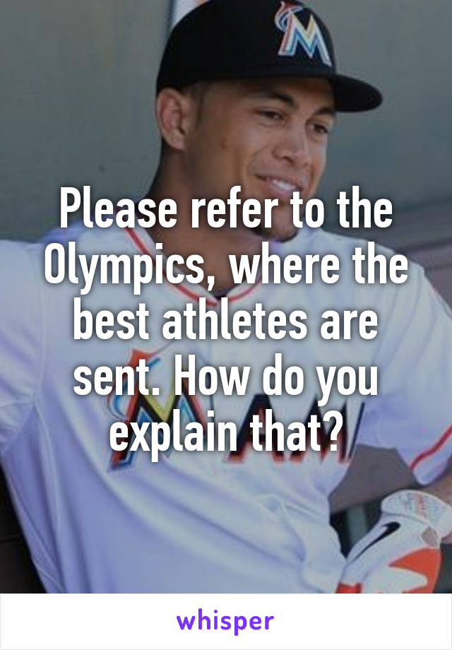 Please refer to the Olympics, where the best athletes are sent. How do you explain that?