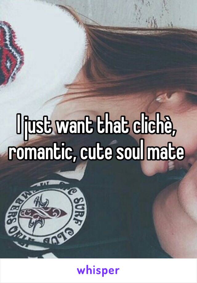 I just want that clichè, romantic, cute soul mate