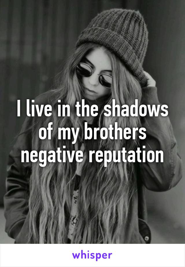 I live in the shadows of my brothers negative reputation