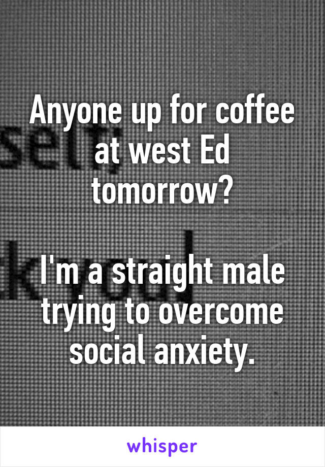 Anyone up for coffee at west Ed tomorrow?

I'm a straight male trying to overcome social anxiety.