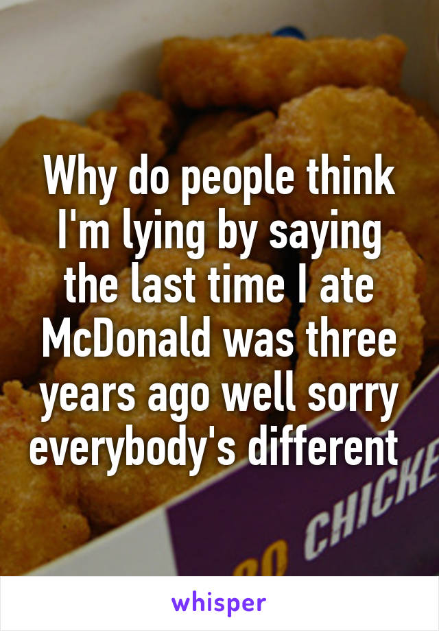 Why do people think I'm lying by saying the last time I ate McDonald was three years ago well sorry everybody's different 