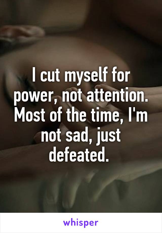 I cut myself for power, not attention. Most of the time, I'm not sad, just defeated. 