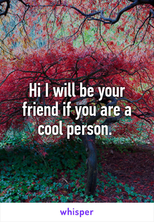 Hi I will be your friend if you are a cool person. 