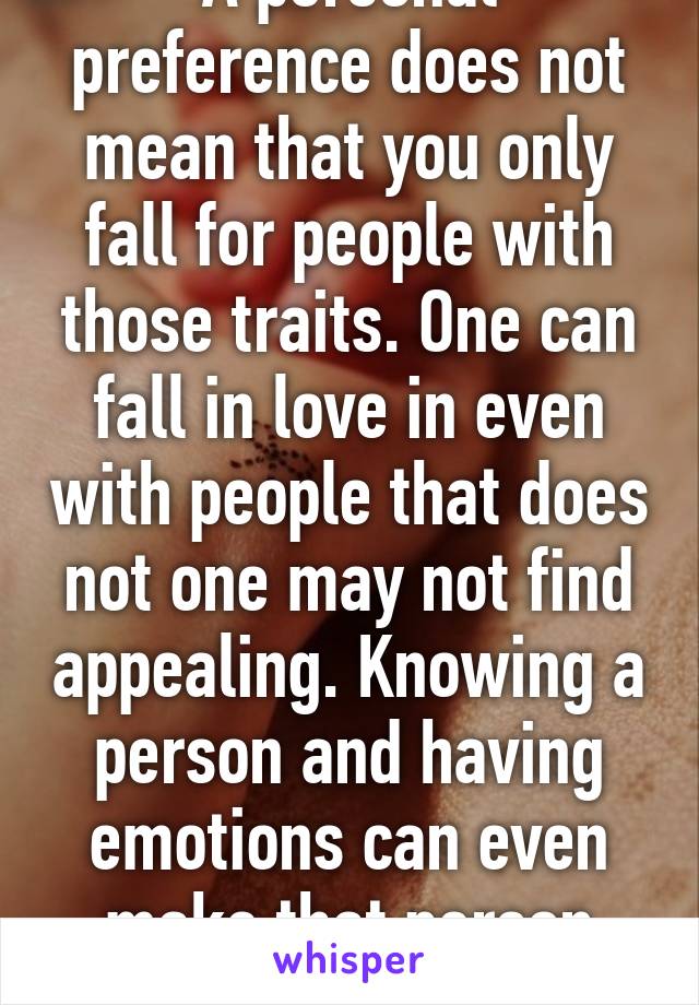 A personal preference does not mean that you only fall for people with those traits. One can fall in love in even with people that does not one may not find appealing. Knowing a person and having emotions can even make that person hotter.