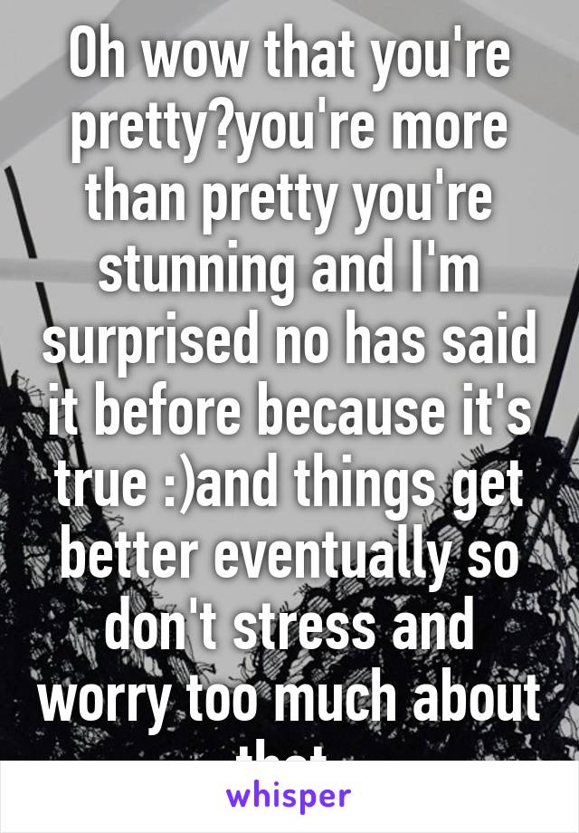 Oh wow that you're pretty?you're more than pretty you're stunning and I'm surprised no has said it before because it's true :)and things get better eventually so don't stress and worry too much about that 