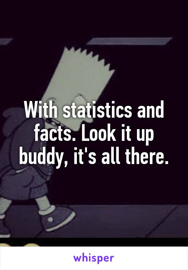 With statistics and facts. Look it up buddy, it's all there.