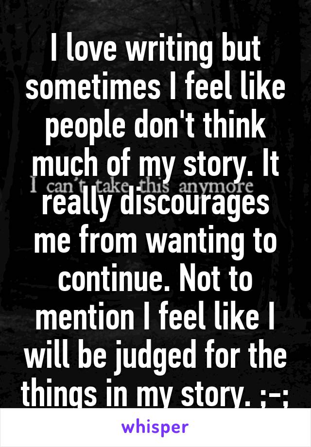 I love writing but sometimes I feel like people don't think much of my story. It really discourages me from wanting to continue. Not to mention I feel like I will be judged for the things in my story. ;-;