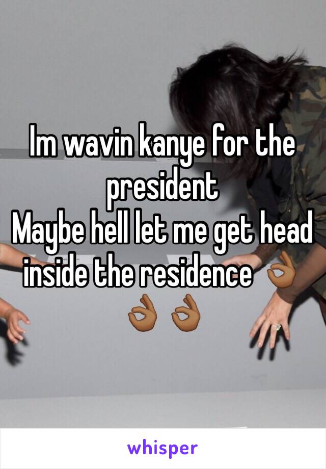 Im wavin kanye for the president 
Maybe hell let me get head inside the residence 👌🏾👌🏾👌🏾