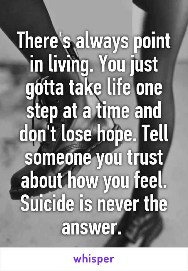 There's always point in living. You just gotta take life one step at a time and don't lose hope. Tell someone you trust about how you feel. Suicide is never the answer. 