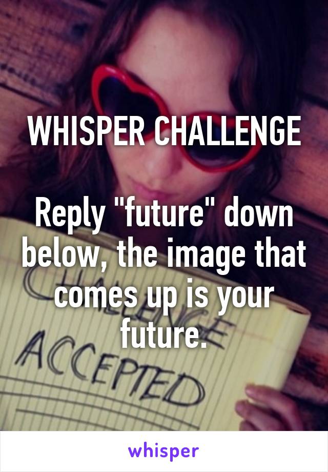 WHISPER CHALLENGE

Reply "future" down below, the image that comes up is your future.