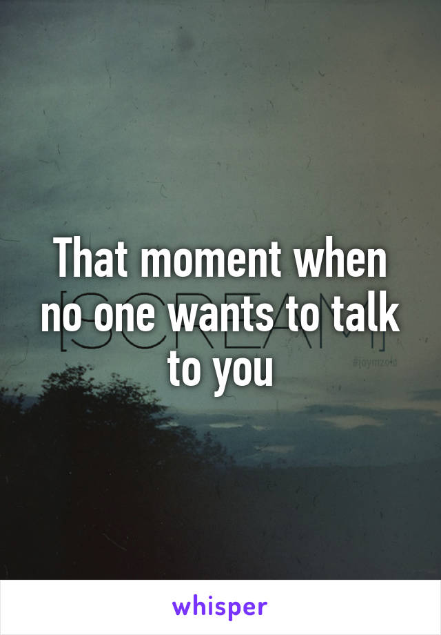 That moment when no one wants to talk to you