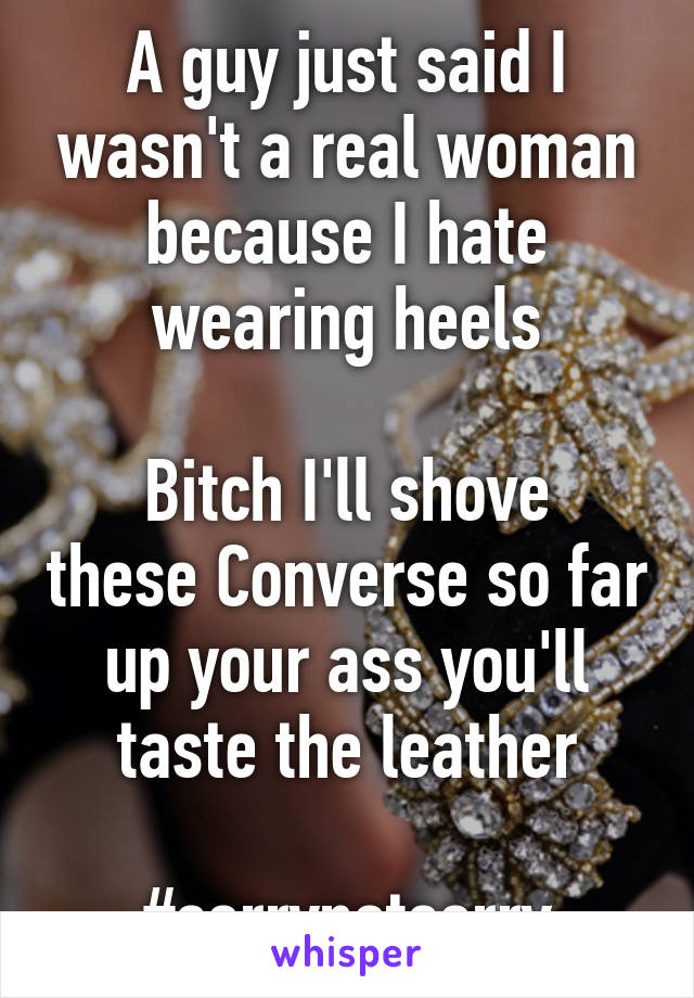 A guy just said I wasn't a real woman because I hate wearing heels

Bitch I'll shove these Converse so far up your ass you'll taste the leather

#sorrynotsorry