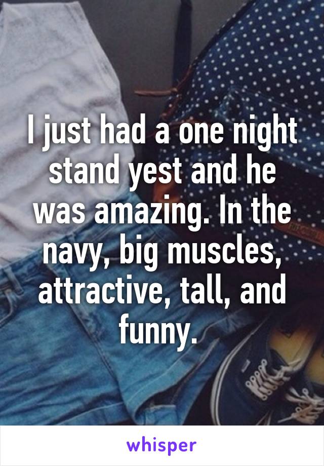 I just had a one night stand yest and he was amazing. In the navy, big muscles, attractive, tall, and funny. 