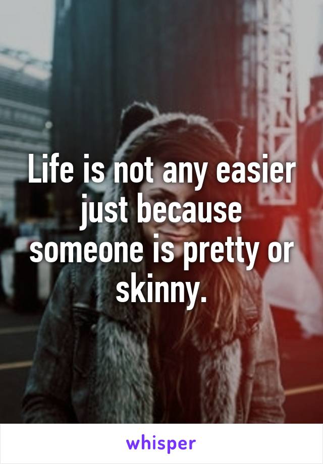 Life is not any easier just because someone is pretty or skinny.