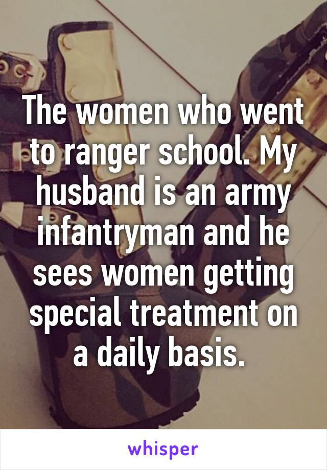 The women who went to ranger school. My husband is an army infantryman and he sees women getting special treatment on a daily basis. 