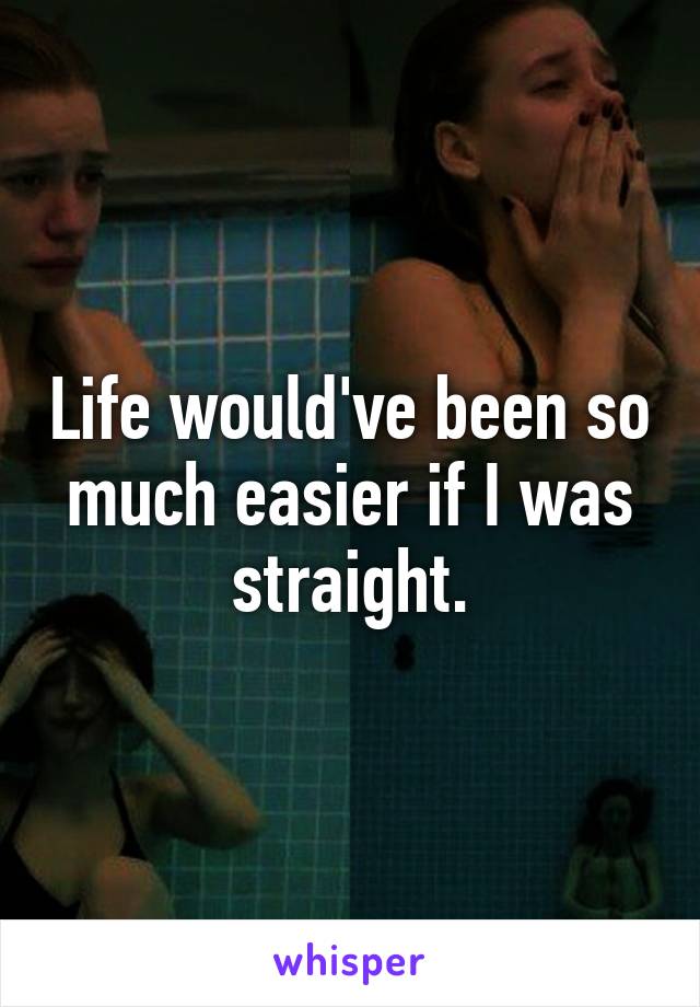 Life would've been so much easier if I was straight.