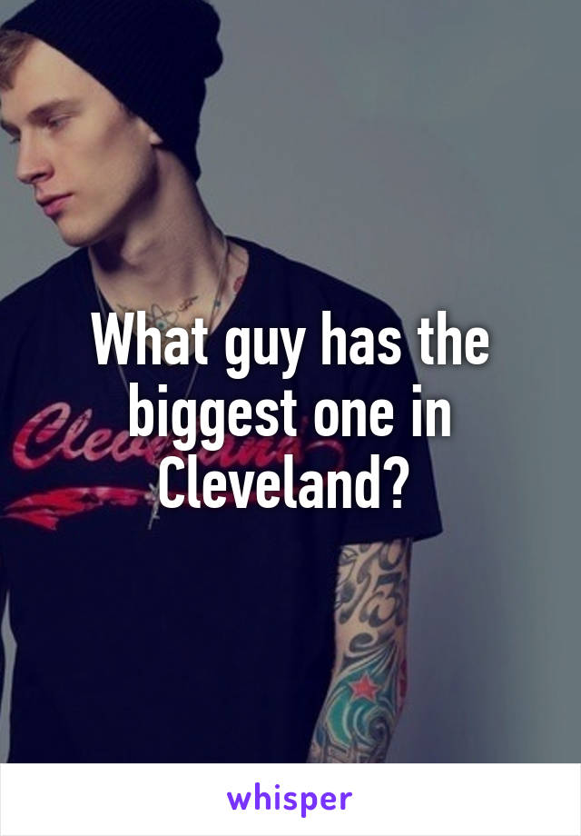 What guy has the biggest one in Cleveland? 