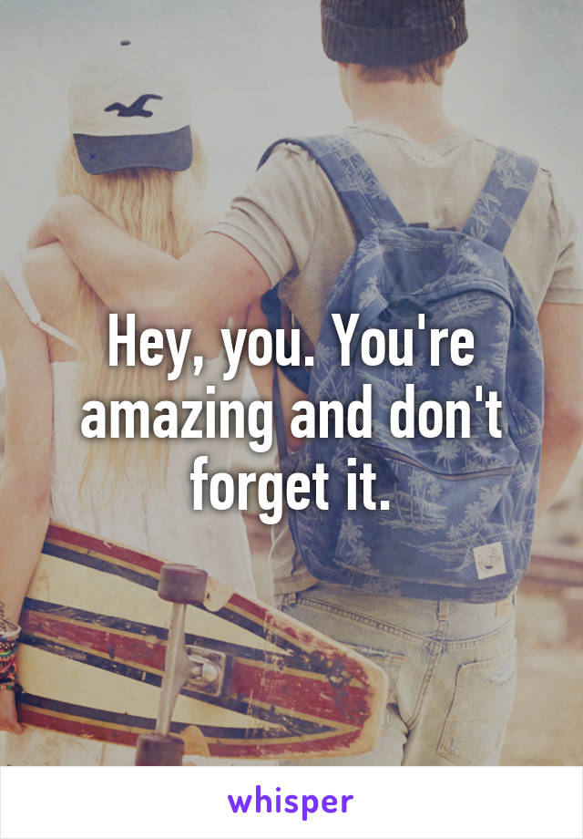 Hey, you. You're amazing and don't forget it.