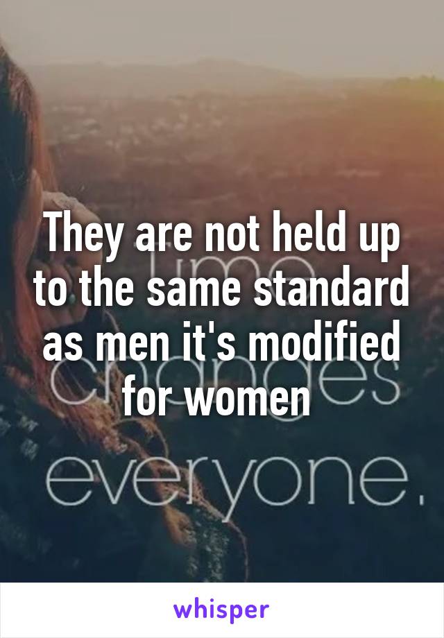 They are not held up to the same standard as men it's modified for women 