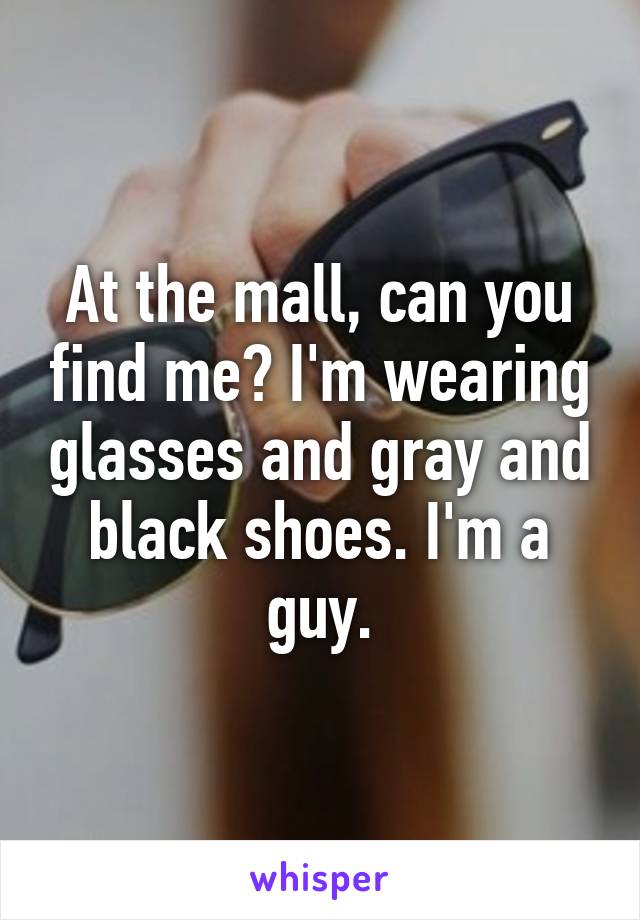 At the mall, can you find me? I'm wearing glasses and gray and black shoes. I'm a guy.