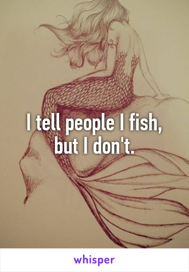 I tell people I fish, but I don't.