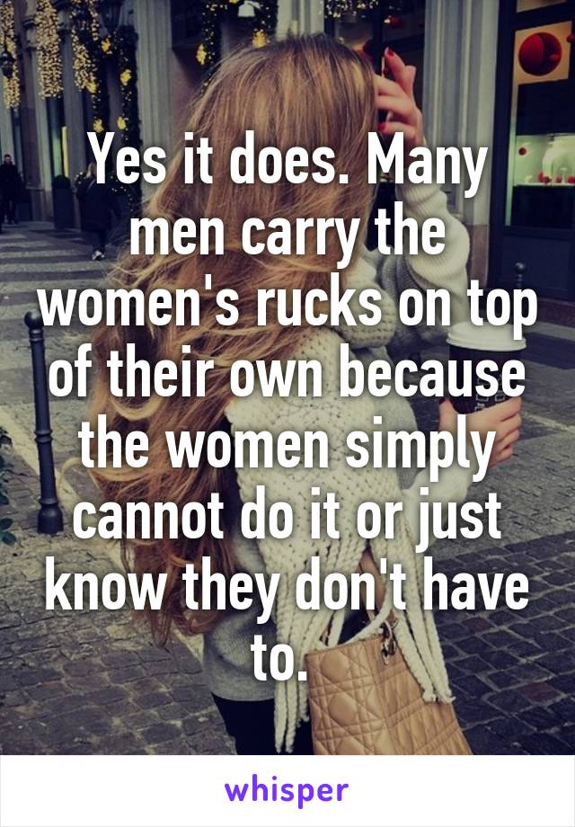 Yes it does. Many men carry the women's rucks on top of their own because the women simply cannot do it or just know they don't have to. 