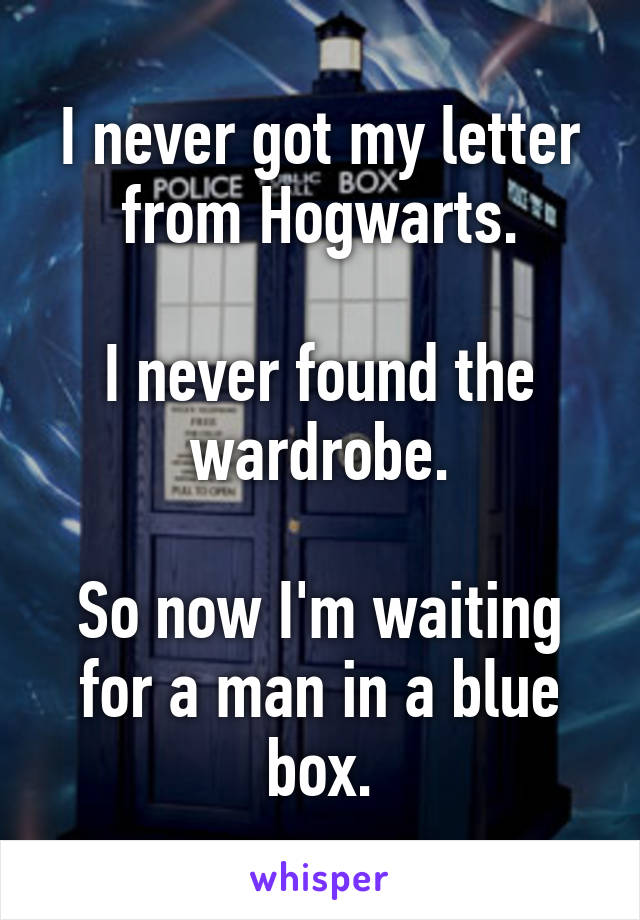 I never got my letter from Hogwarts.

I never found the wardrobe.

So now I'm waiting for a man in a blue box.