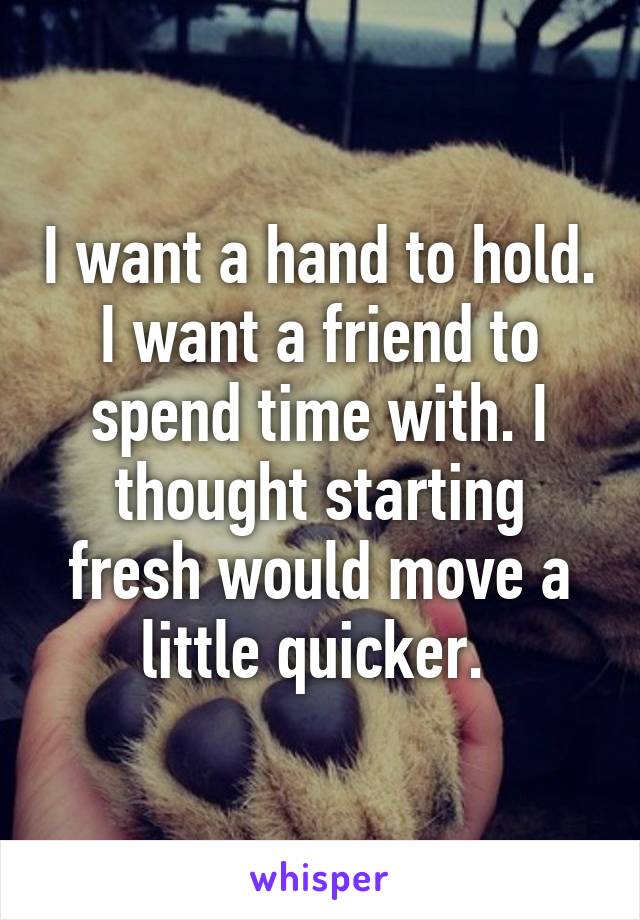 I want a hand to hold. I want a friend to spend time with. I thought starting fresh would move a little quicker. 