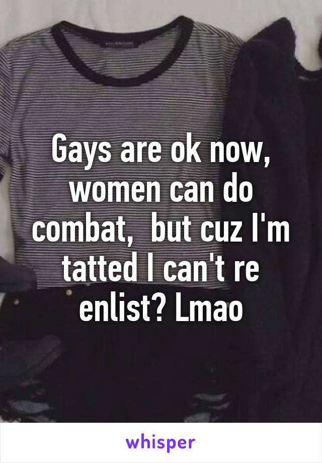 Gays are ok now, women can do combat,  but cuz I'm tatted I can't re enlist? Lmao