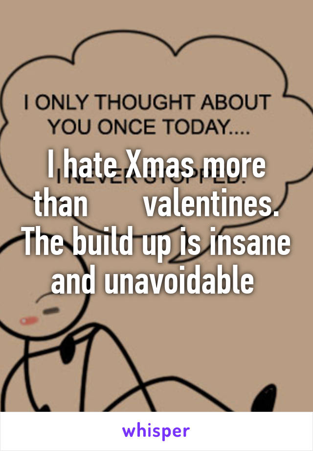 I hate Xmas more than       valentines. The build up is insane and unavoidable 