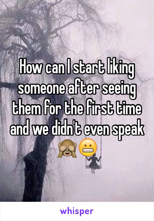 How can I start liking someone after seeing them for the first time and we didn't even speak 🙈😬