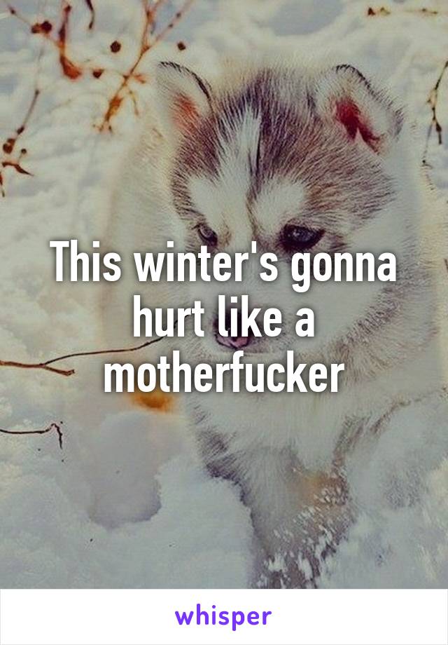 This winter's gonna hurt like a motherfucker