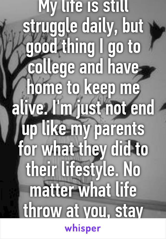 My life is still struggle daily, but good thing I go to college and have home to keep me alive. I'm just not end up like my parents for what they did to their lifestyle. No matter what life throw at you, stay strong. 