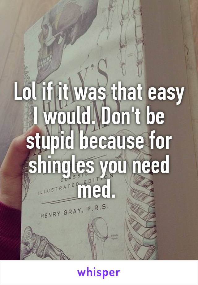 Lol if it was that easy I would. Don't be stupid because for shingles you need med. 