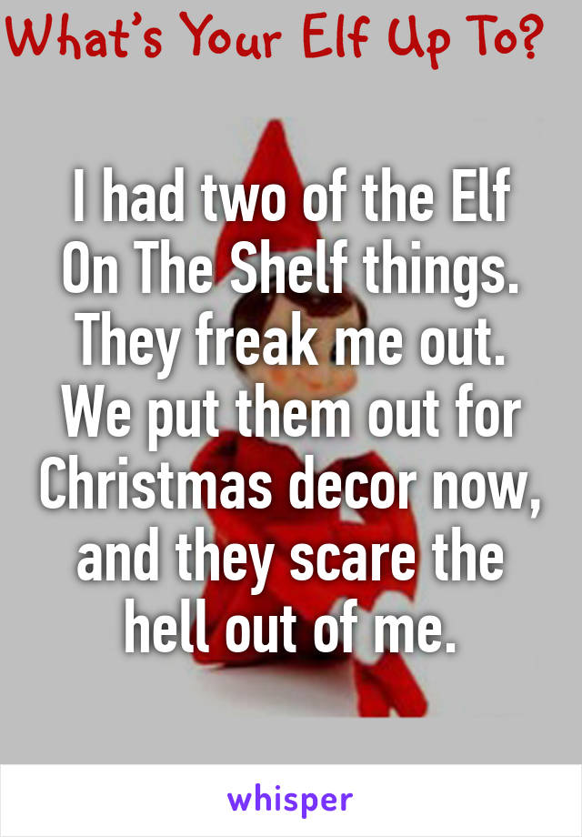 I had two of the Elf On The Shelf things. They freak me out. We put them out for Christmas decor now, and they scare the hell out of me.