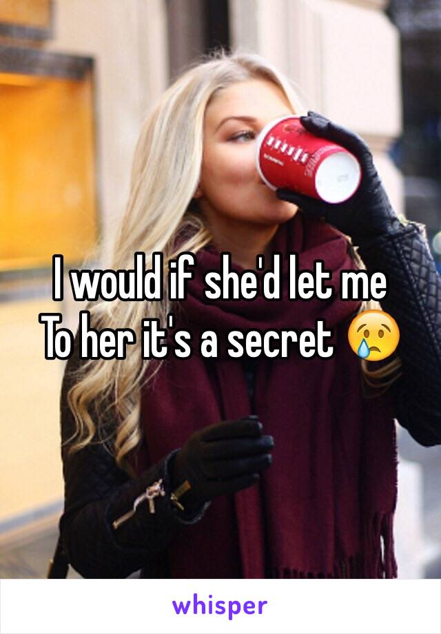 I would if she'd let me 
To her it's a secret 😢