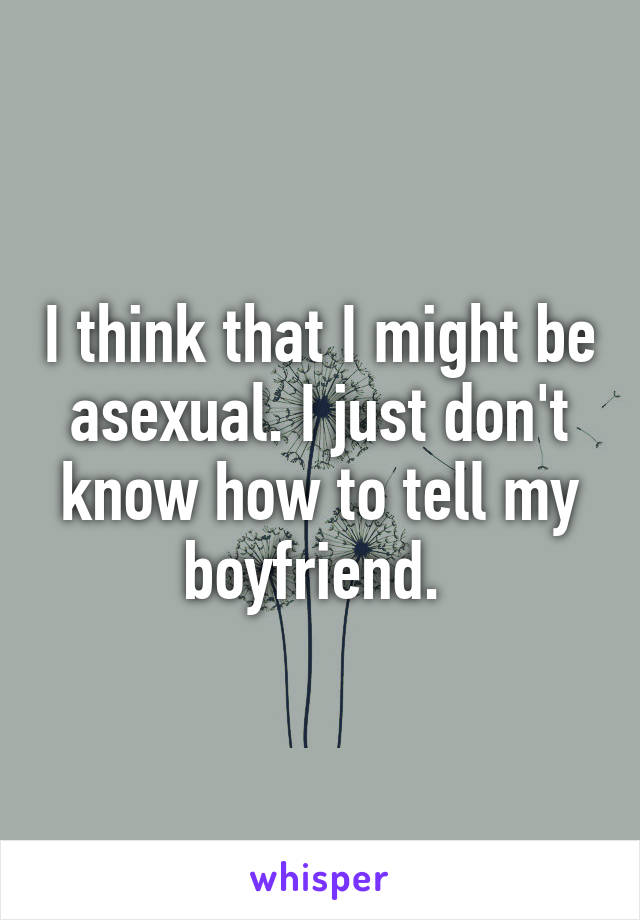 I think that I might be asexual. I just don't know how to tell my boyfriend. 