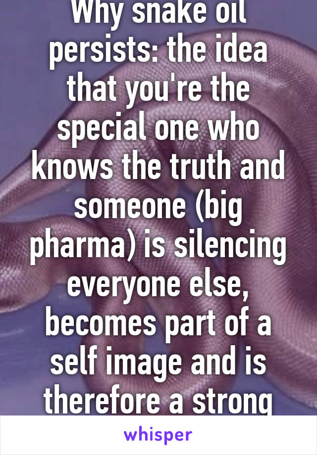 Why snake oil persists: the idea that you're the special one who knows the truth and someone (big pharma) is silencing everyone else, becomes part of a self image and is therefore a strong replicator. 