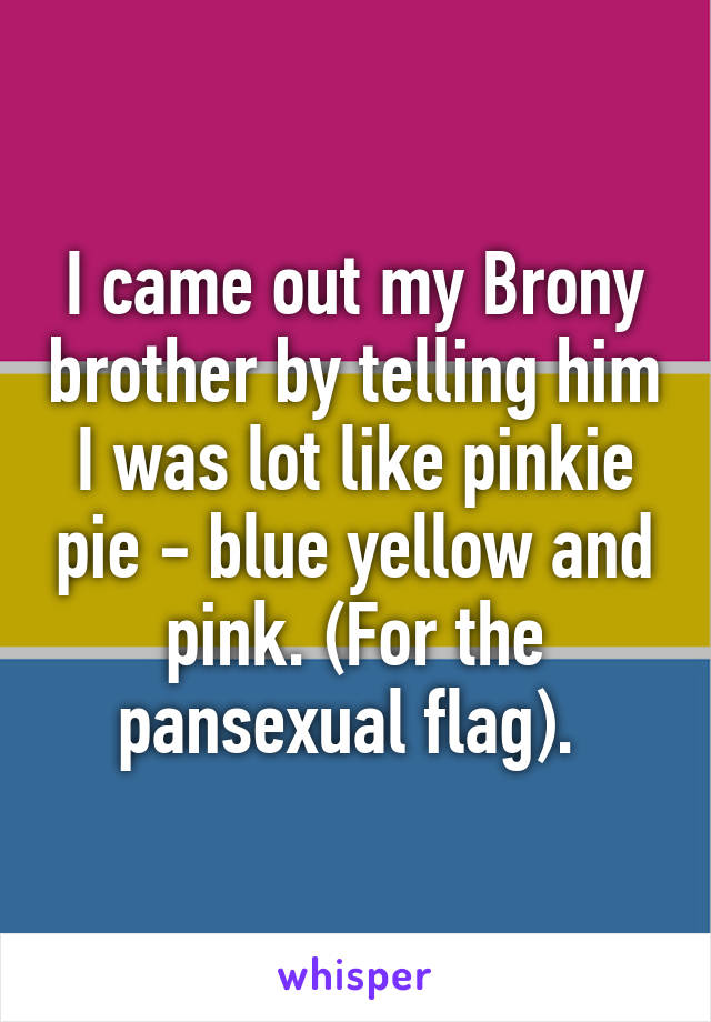 I came out my Brony brother by telling him I was lot like pinkie pie - blue yellow and pink. (For the pansexual flag). 