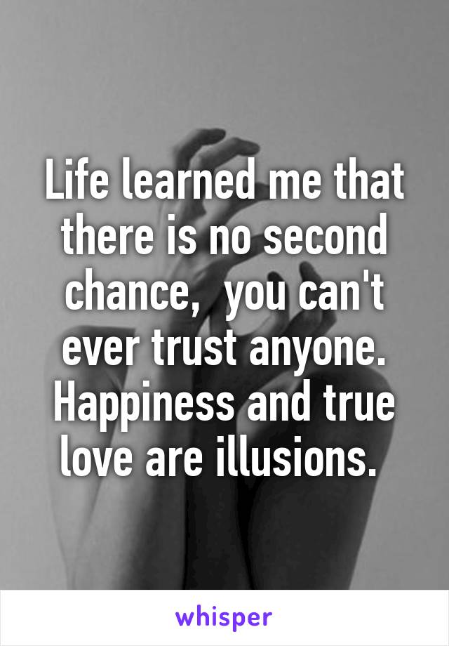 Life learned me that there is no second chance,  you can't ever trust anyone. Happiness and true love are illusions. 