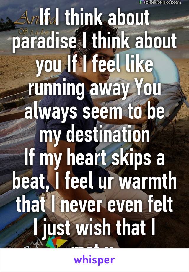 If I think about paradise I think about you If I feel like running away You always seem to be my destination
If my heart skips a beat, I feel ur warmth that I never even felt
I just wish that I met u 