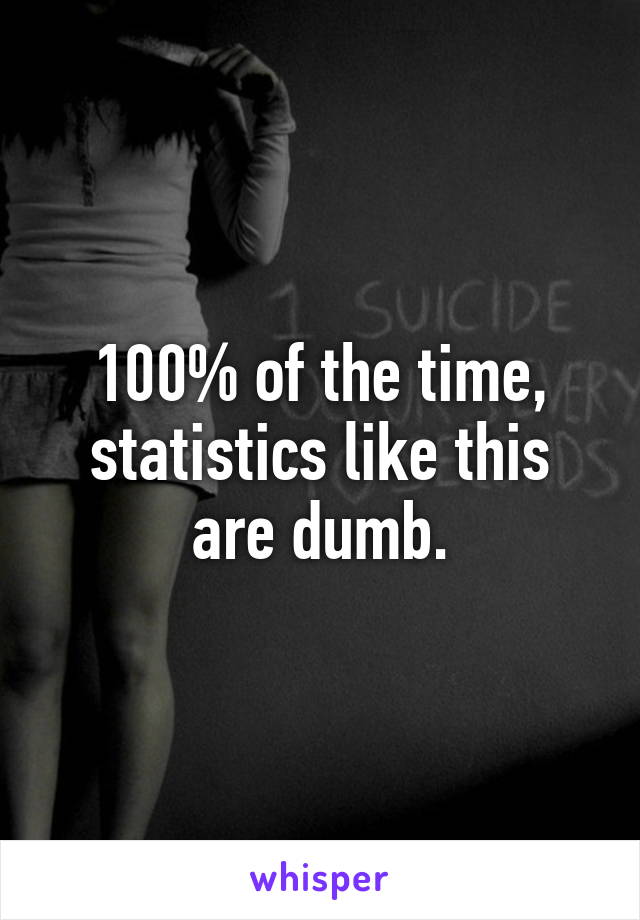 100% of the time, statistics like this are dumb.