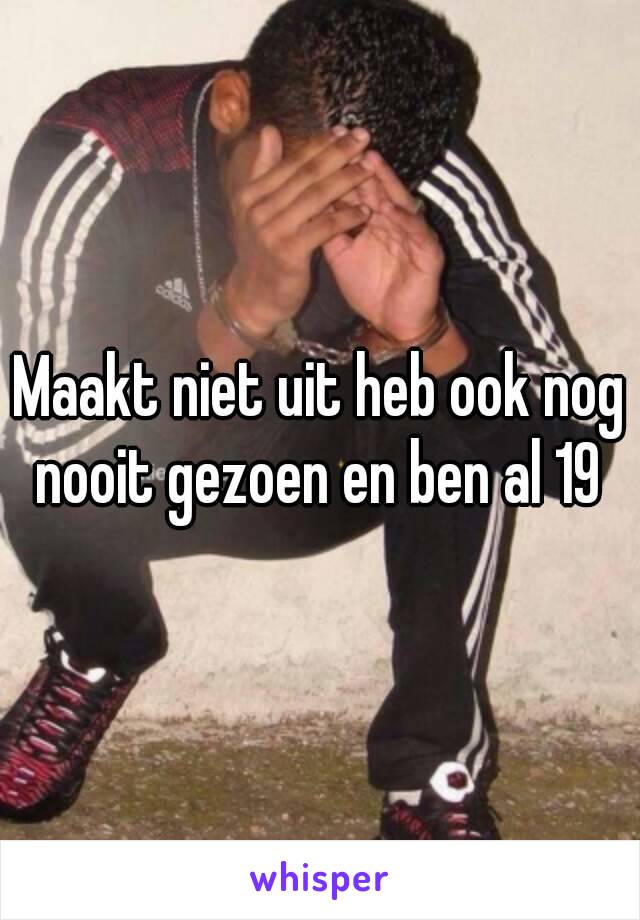 Maakt niet uit heb ook nog nooit gezoen en ben al 19 