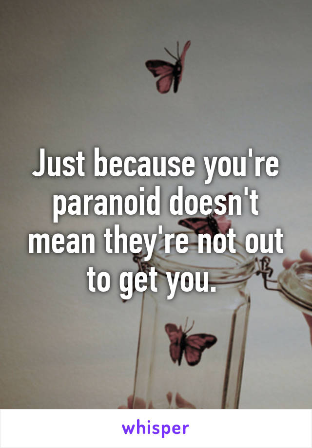 Just because you're paranoid doesn't mean they're not out to get you. 