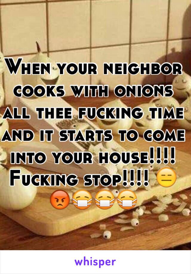 When your neighbor cooks with onions all thee fucking time and it starts to come into your house!!!! Fucking stop!!!! 😑😡😷😷😷