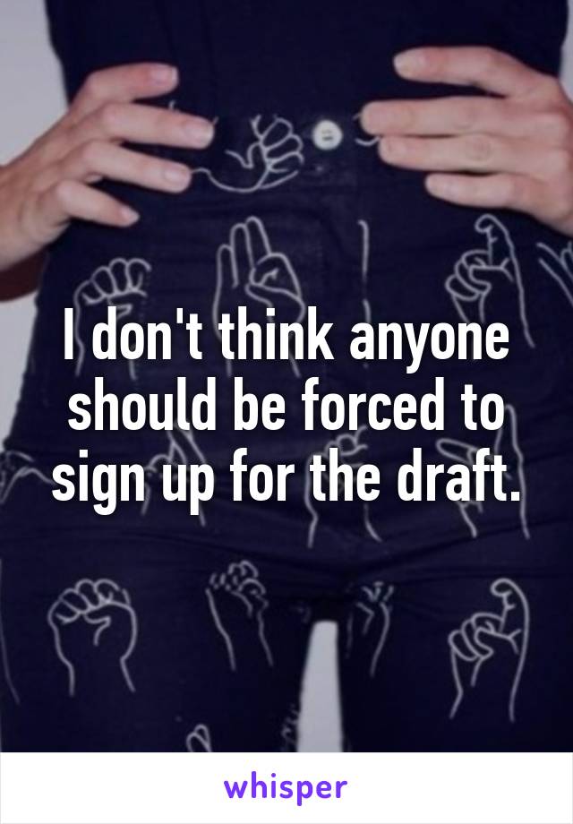 I don't think anyone should be forced to sign up for the draft.