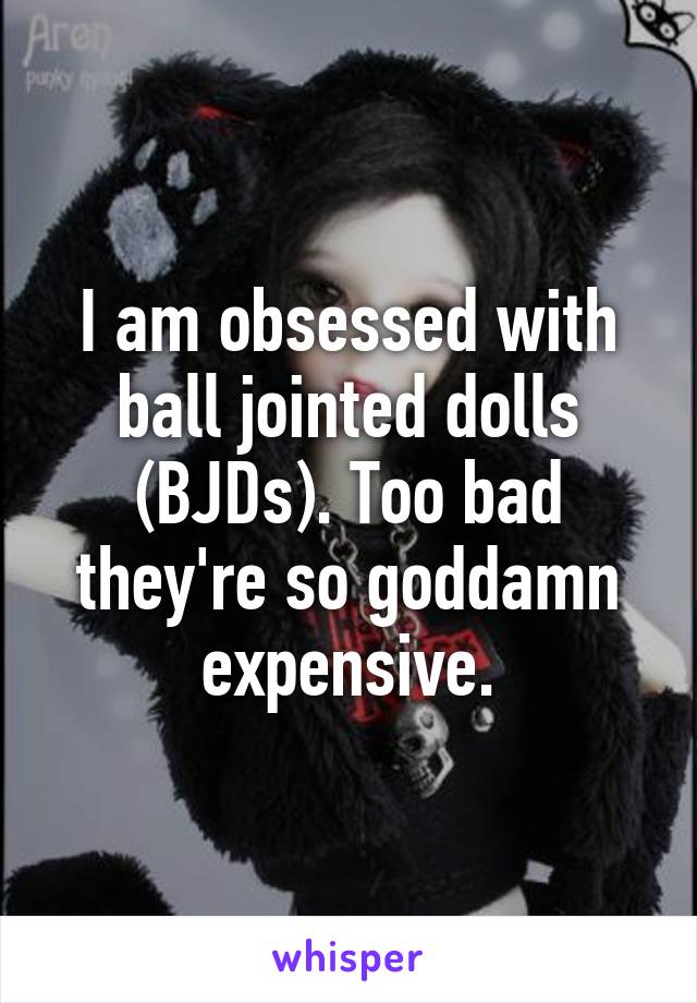 I am obsessed with ball jointed dolls (BJDs). Too bad they're so goddamn expensive.