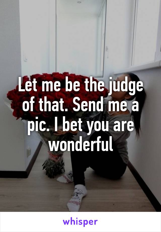 Let me be the judge of that. Send me a pic. I bet you are wonderful