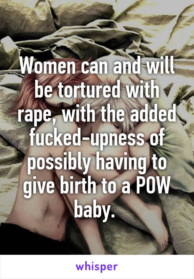 Women can and will be tortured with rape, with the added fucked-upness of possibly having to give birth to a POW baby. 